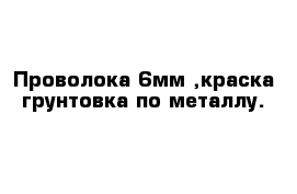 Проволока 6мм ,краска грунтовка по металлу.